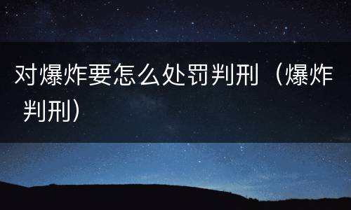 对爆炸要怎么处罚判刑（爆炸 判刑）