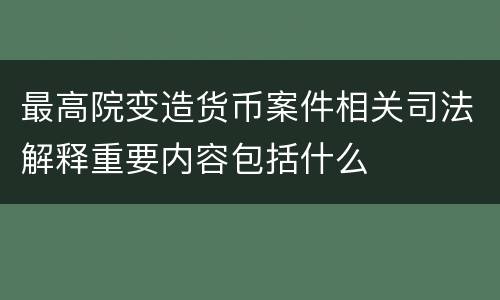 最高院变造货币案件相关司法解释重要内容包括什么