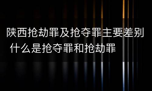 陕西抢劫罪及抢夺罪主要差别 什么是抢夺罪和抢劫罪