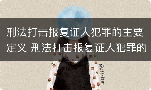 刑法打击报复证人犯罪的主要定义 刑法打击报复证人犯罪的主要定义是什么