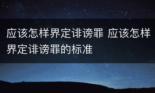 应该怎样界定诽谤罪 应该怎样界定诽谤罪的标准