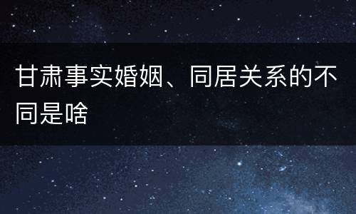 甘肃事实婚姻、同居关系的不同是啥