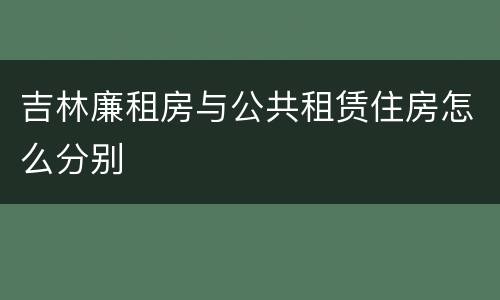 吉林廉租房与公共租赁住房怎么分别
