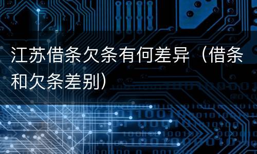 江苏借条欠条有何差异（借条和欠条差别）