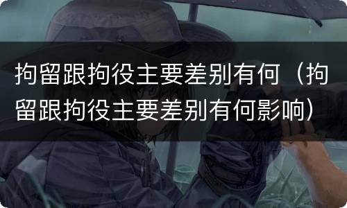 拘留跟拘役主要差别有何（拘留跟拘役主要差别有何影响）