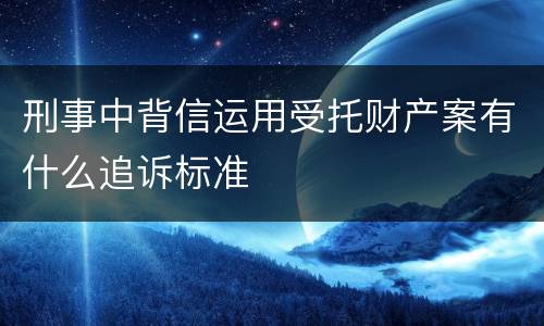 刑事中背信运用受托财产案有什么追诉标准
