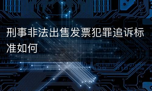 刑事非法出售发票犯罪追诉标准如何