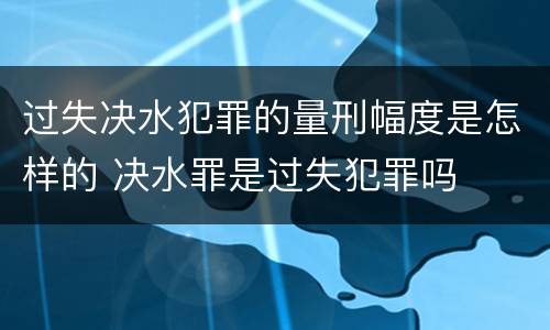 过失决水犯罪的量刑幅度是怎样的 决水罪是过失犯罪吗