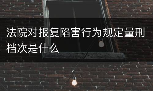 法院对报复陷害行为规定量刑档次是什么