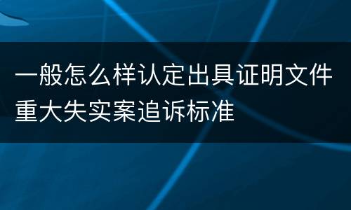 一般怎么样认定出具证明文件重大失实案追诉标准