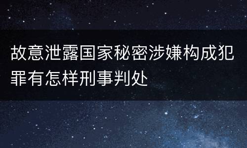 故意泄露国家秘密涉嫌构成犯罪有怎样刑事判处