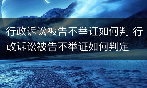 行政诉讼被告不举证如何判 行政诉讼被告不举证如何判定