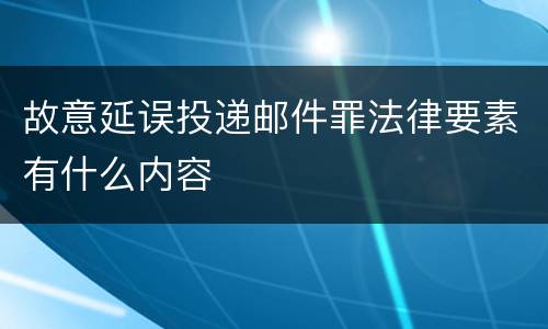 故意延误投递邮件罪法律要素有什么内容