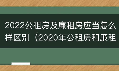 2022公租房及廉租房应当怎么样区别（2020年公租房和廉租房的区别）
