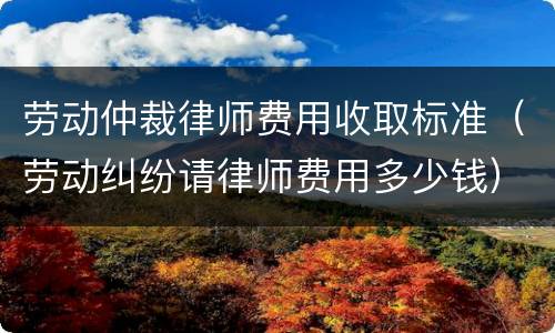 劳动仲裁律师费用收取标准（劳动纠纷请律师费用多少钱）