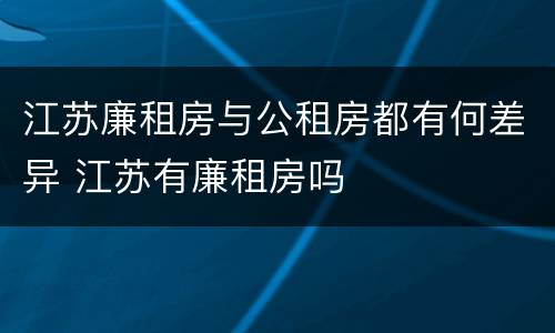 江苏廉租房与公租房都有何差异 江苏有廉租房吗