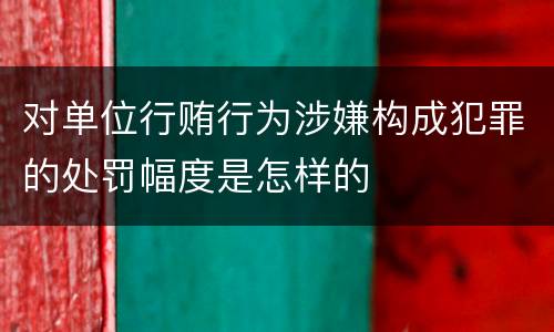 对单位行贿行为涉嫌构成犯罪的处罚幅度是怎样的