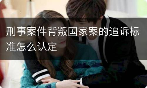 刑事案件背叛国家案的追诉标准怎么认定