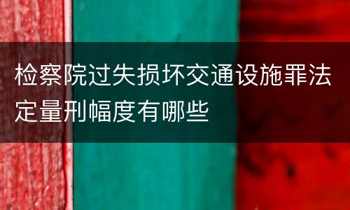 检察院过失损坏交通设施罪法定量刑幅度有哪些