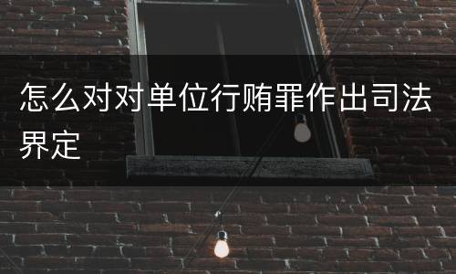 怎么对对单位行贿罪作出司法界定