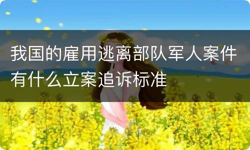 我国的雇用逃离部队军人案件有什么立案追诉标准