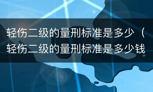 轻伤二级的量刑标准是多少（轻伤二级的量刑标准是多少钱）