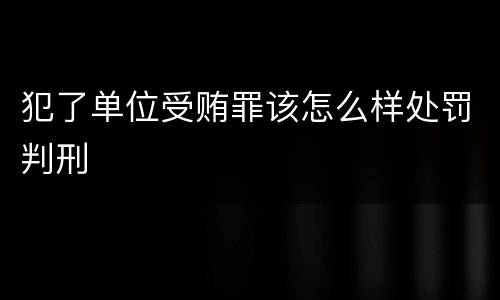 犯了单位受贿罪该怎么样处罚判刑