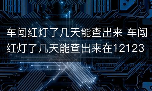 车闯红灯了几天能查出来 车闯红灯了几天能查出来在12123