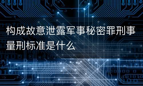 构成故意泄露军事秘密罪刑事量刑标准是什么