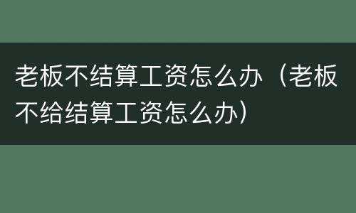 老板不结算工资怎么办（老板不给结算工资怎么办）