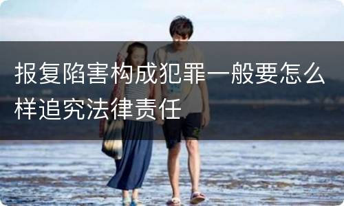 报复陷害构成犯罪一般要怎么样追究法律责任