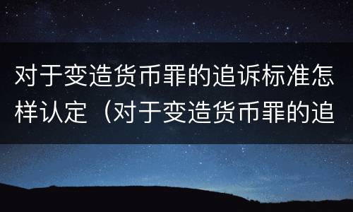 对于变造货币罪的追诉标准怎样认定（对于变造货币罪的追诉标准怎样认定）