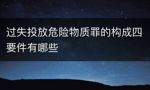 过失投放危险物质罪的构成四要件有哪些