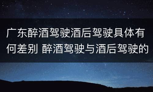 广东醉酒驾驶酒后驾驶具体有何差别 醉酒驾驶与酒后驾驶的区别