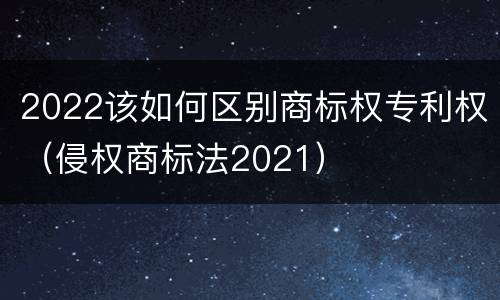 2022该如何区别商标权专利权（侵权商标法2021）