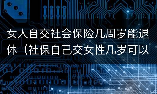 女人自交社会保险几周岁能退休（社保自己交女性几岁可以退休）
