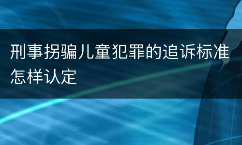 刑事拐骗儿童犯罪的追诉标准怎样认定