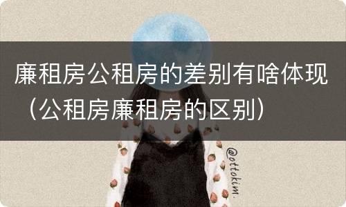 廉租房公租房的差别有啥体现（公租房廉租房的区别）
