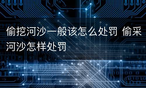偷挖河沙一般该怎么处罚 偷采河沙怎样处罚