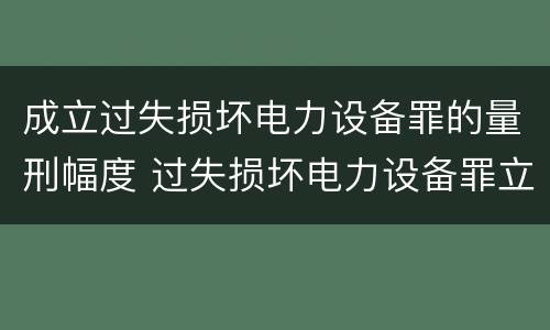 成立过失损坏电力设备罪的量刑幅度 过失损坏电力设备罪立案标准