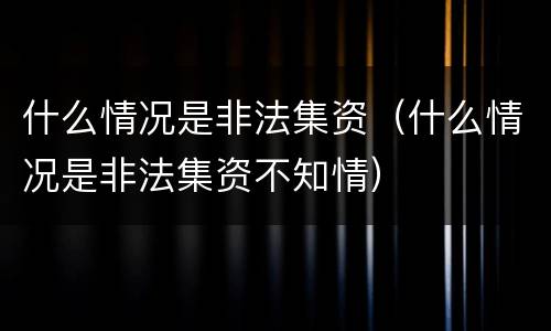 什么情况是非法集资（什么情况是非法集资不知情）