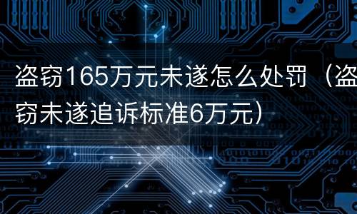 盗窃165万元未遂怎么处罚（盗窃未遂追诉标准6万元）