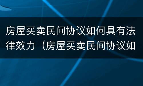房屋买卖民间协议如何具有法律效力（房屋买卖民间协议如何具有法律效力呢）