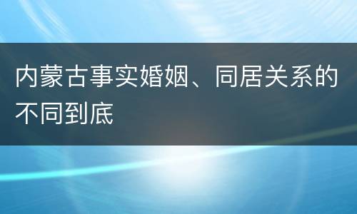 内蒙古事实婚姻、同居关系的不同到底