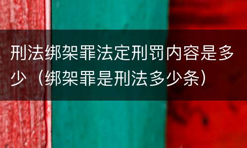 刑法绑架罪法定刑罚内容是多少（绑架罪是刑法多少条）