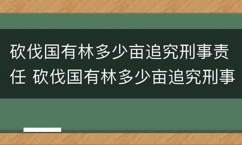 砍伐国有林多少亩追究刑事责任 砍伐国有林多少亩追究刑事责任