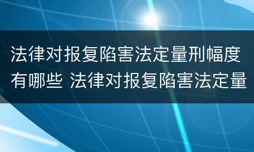 法律对报复陷害法定量刑幅度有哪些 法律对报复陷害法定量刑幅度有哪些要求