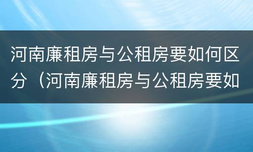 河南廉租房与公租房要如何区分（河南廉租房与公租房要如何区分出来）