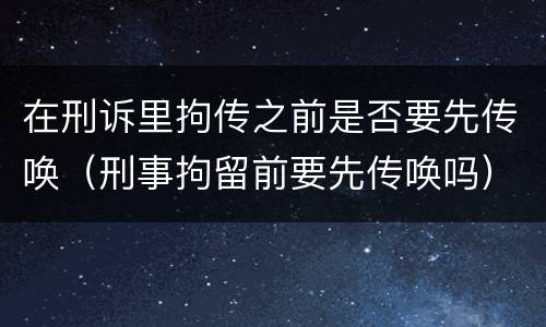 在刑诉里拘传之前是否要先传唤（刑事拘留前要先传唤吗）