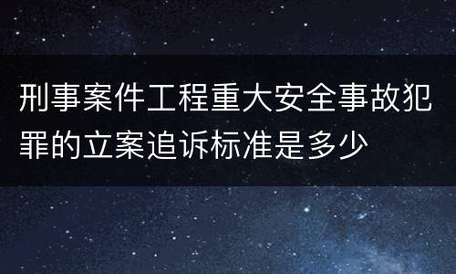 刑事案件工程重大安全事故犯罪的立案追诉标准是多少